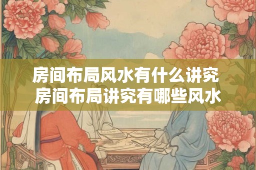 房间布局风水有什么讲究 房间布局讲究有哪些风水