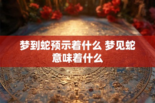 梦到蛇预示着什么 梦见蛇意味着什么