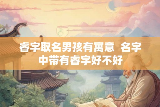 睿字取名男孩有寓意  名字中带有睿字好不好