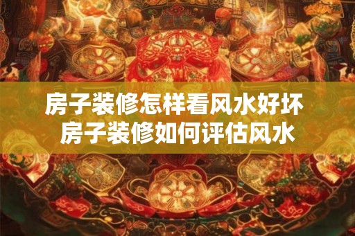 房子装修怎样看风水好坏 房子装修如何评估风水