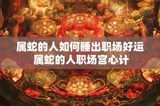 属蛇的人如何睡出职场好运 属蛇的人职场宫心计