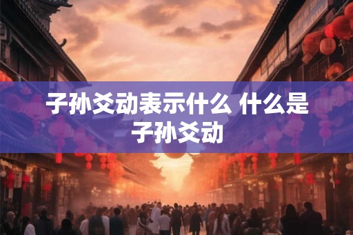 子孙爻动表示什么 什么是子孙爻动