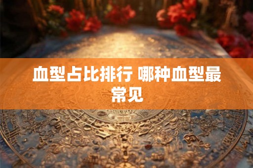 血型占比排行 哪种血型最常见