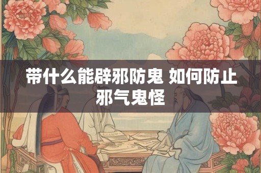 带什么能辟邪防鬼 如何防止邪气鬼怪