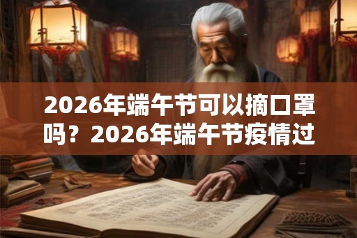 2026年端午节可以摘口罩吗？2026年端午节疫情过去了吗？