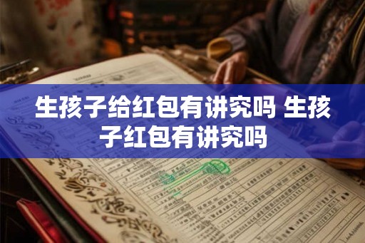 生孩子给红包有讲究吗 生孩子红包有讲究吗 生孩子给红包有讲究吗 生孩子红包有讲究吗