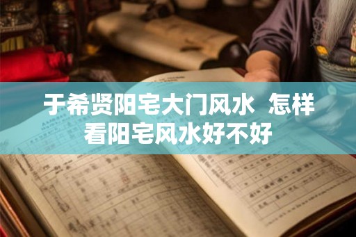 于希贤阳宅大门风水  怎样看阳宅风水好不好