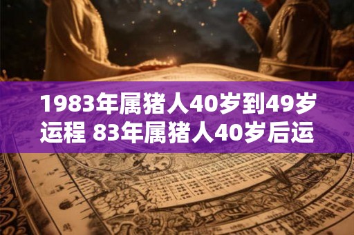 1983年属猪人40岁到49岁运程 83年属猪人40岁后运气好吗 1983年属猪人40岁到49岁运程 83年属猪人40岁后运气好吗