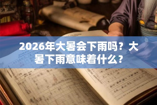 2026年大暑会下雨吗？大暑下雨意味着什么？