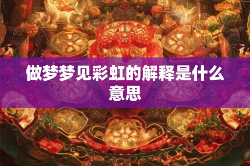 做梦梦见彩虹的解释是什么意思