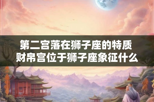 第二宫落在狮子座的特质 财帛宫位于狮子座象征什么