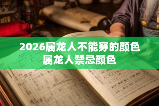 2026属龙人不能穿的颜色属龙人禁忌颜色