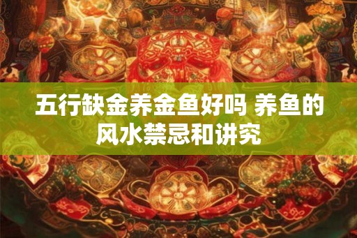 五行缺金养金鱼好吗 养鱼的风水禁忌和讲究