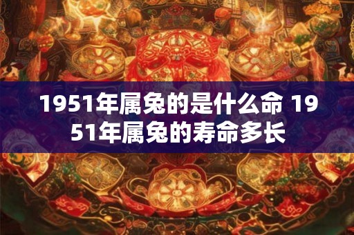 1951年属兔的是什么命 1951年属兔的寿命多长