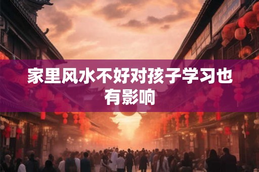 家里风水不好对孩子学习也有影响