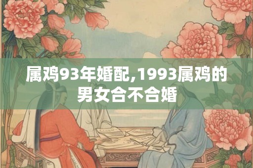 属鸡93年婚配,1993属鸡的男女合不合婚