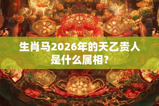 生肖马2026年的天乙贵人是什么属相？