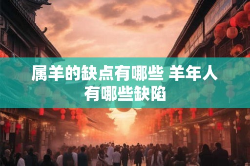 属羊的缺点有哪些 羊年人有哪些缺陷
