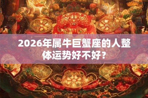 2026年属牛巨蟹座的人整体运势好不好？