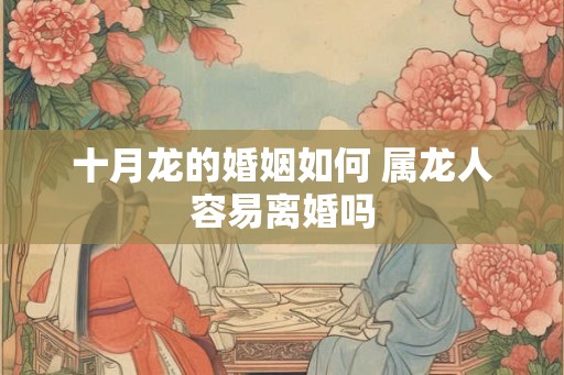 十月龙的婚姻如何 属龙人容易离婚吗 十月龙的婚姻如何 属龙人容易离婚吗