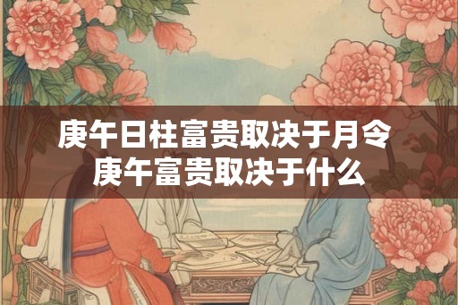 庚午日柱富贵取决于月令 庚午富贵取决于什么 庚午日柱富贵取决于月令 庚午富贵取决于什么
