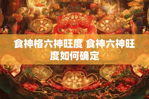 食神格六神旺度 食神六神旺度如何确定