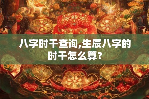 八字时干查询,生辰八字的时干怎么算？