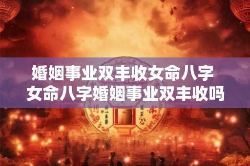 婚姻事业双丰收女命八字 女命八字婚姻事业双丰收吗