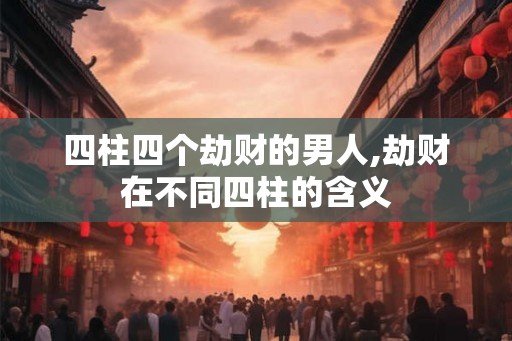 四柱四个劫财的男人,劫财在不同四柱的含义