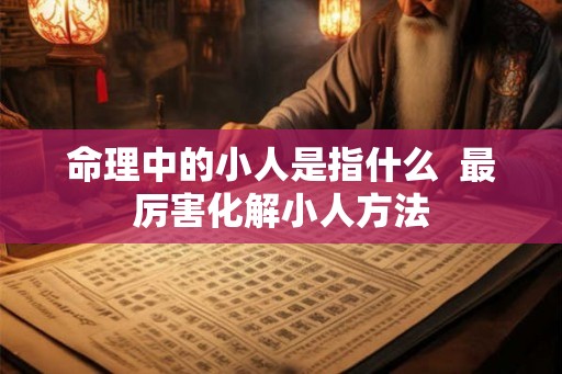 命理中的小人是指什么 最厉害化解小人方法 命理中的小人是指什么 最厉害化解小人方法