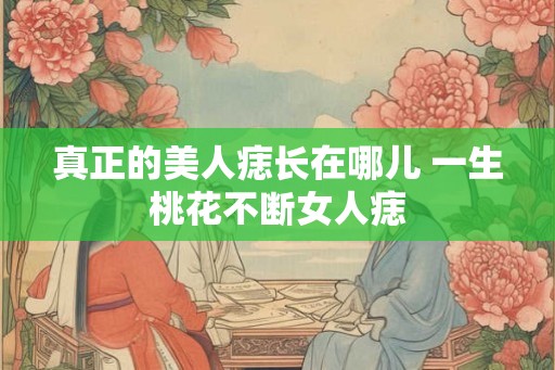 真正的美人痣长在哪儿 一生桃花不断女人痣