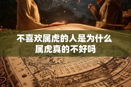 不喜欢属虎的人是为什么 属虎真的不好吗