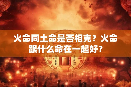 火命同土命是否相克？火命跟什么命在一起好？
