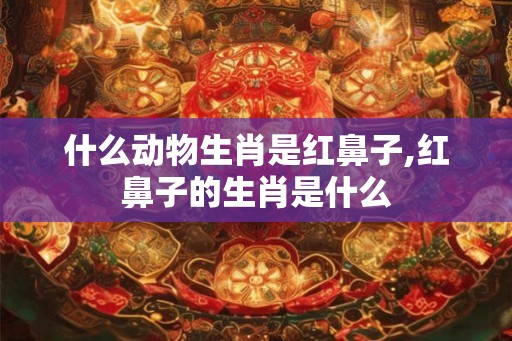 什么动物生肖是红鼻子,红鼻子的生肖是什么