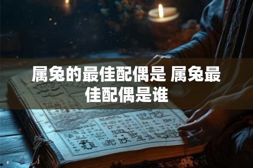 属兔的最佳配偶是 属兔最佳配偶是谁