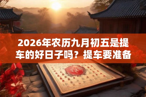 2026年农历九月初五是提车的好日子吗？提车要准备什么？