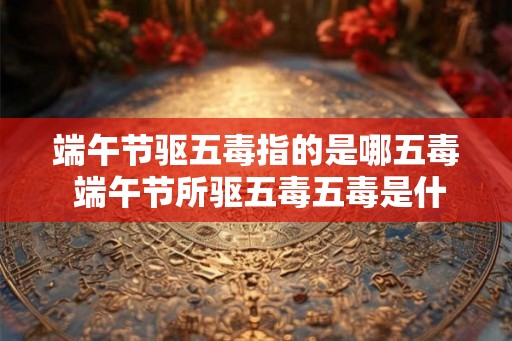 端午节驱五毒指的是哪五毒 端午节所驱五毒五毒是什么