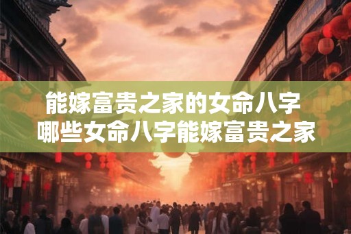 能嫁富贵之家的女命八字 哪些女命八字能嫁富贵之家 能嫁富贵之家的女命八字 哪些女命八字能嫁富贵之家