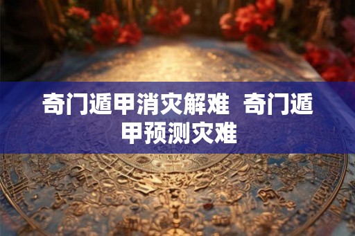 奇门遁甲消灾解难 奇门遁甲预测灾难 奇门遁甲消灾解难 奇门遁甲预测灾难