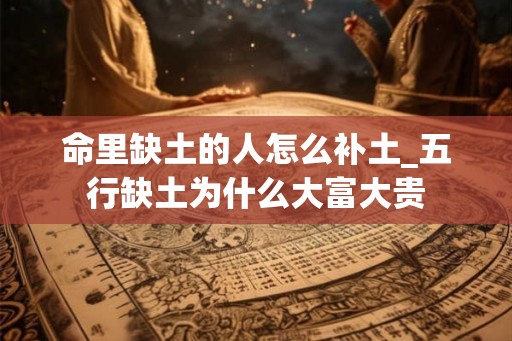 命里缺土的人怎么补土_五行缺土为什么大富大贵