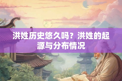 洪姓历史悠久吗？洪姓的起源与分布情况