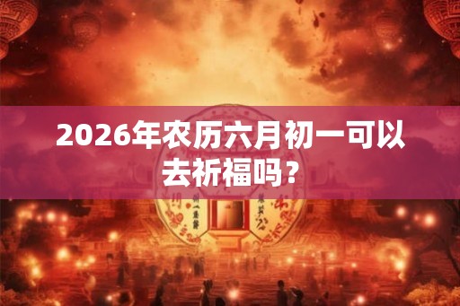 2026年农历六月初一可以去祈福吗？