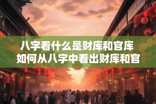 八字看什么是财库和官库 如何从八字中看出财库和官库