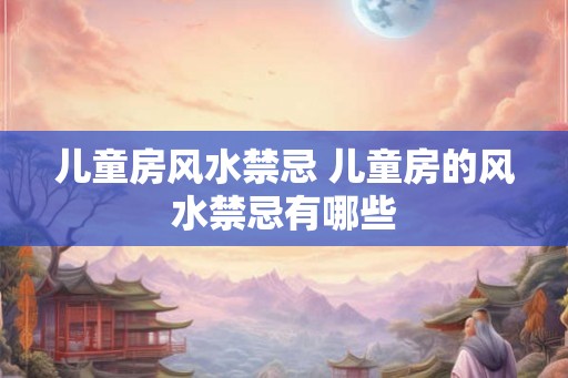 儿童房风水禁忌 儿童房的风水禁忌有哪些