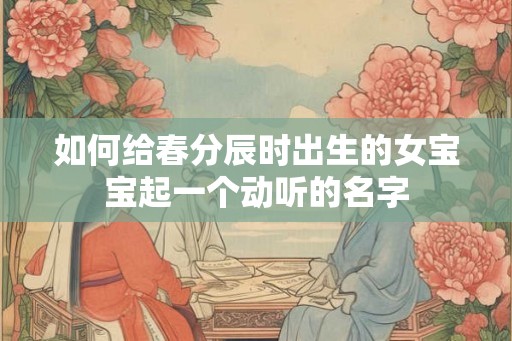 如何给春分辰时出生的女宝宝起一个动听的名字