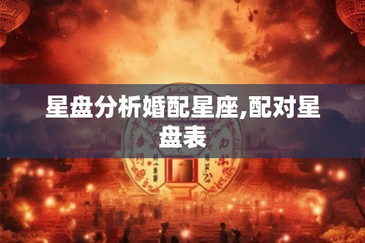 星盘分析婚配星座,配对星盘表 星盘分析婚配星座,配对星盘表