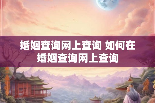 婚姻查询网上查询 如何在婚姻查询网上查询