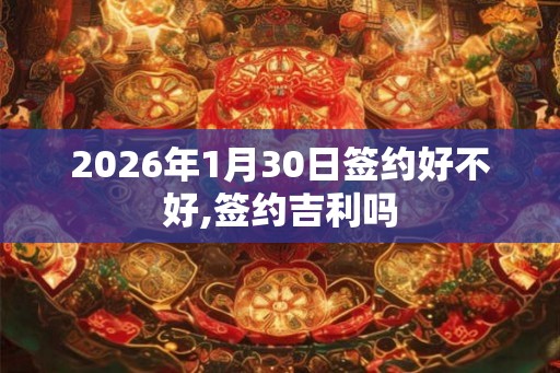 2026年1月30日签约好不好,签约吉利吗