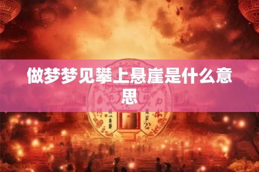 做梦梦见攀上悬崖是什么意思 做梦梦见攀上悬崖是什么意思