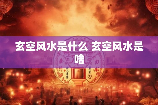 玄空风水是什么 玄空风水是啥